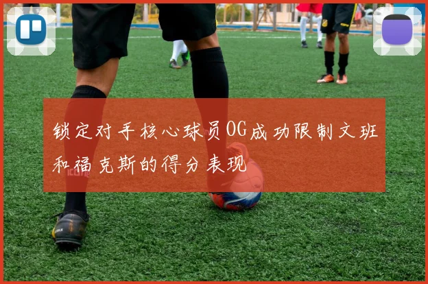 锁定对手核心球员OG成功限制文班和福克斯的得分表现